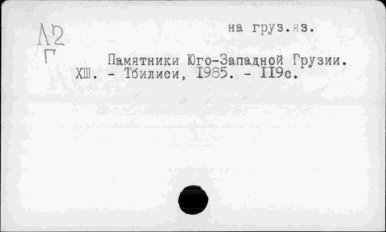 ﻿на груз.йз.
Памятники Юго-Западной Грузии. ХШ. - Тбилиси, 1985. - 119с.